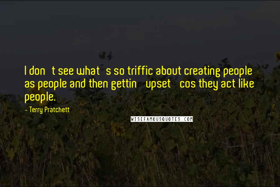 Terry Pratchett Quotes: I don't see what's so triffic about creating people as people and then gettin' upset 'cos they act like people.