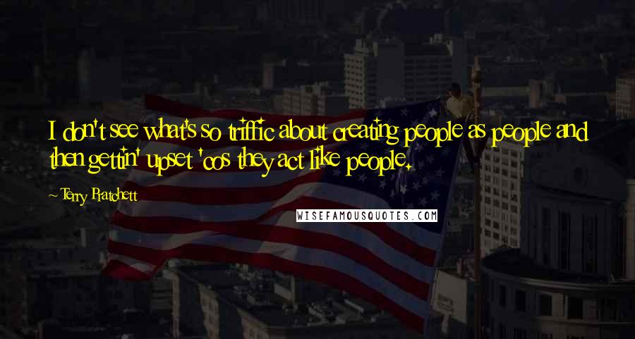 Terry Pratchett Quotes: I don't see what's so triffic about creating people as people and then gettin' upset 'cos they act like people.