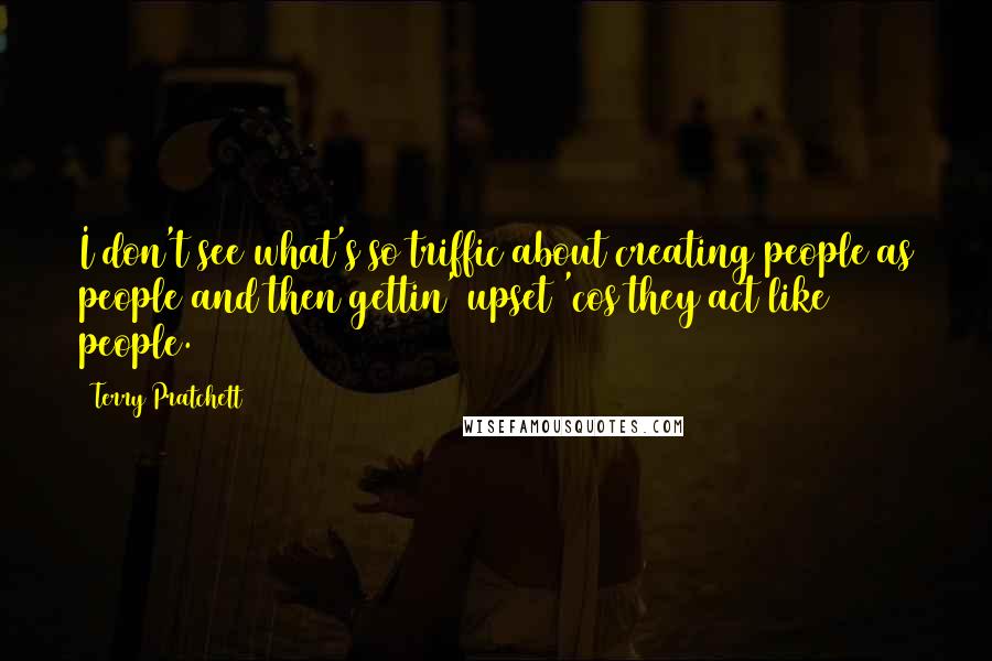 Terry Pratchett Quotes: I don't see what's so triffic about creating people as people and then gettin' upset 'cos they act like people.