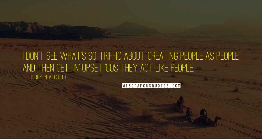 Terry Pratchett Quotes: I don't see what's so triffic about creating people as people and then gettin' upset 'cos they act like people.