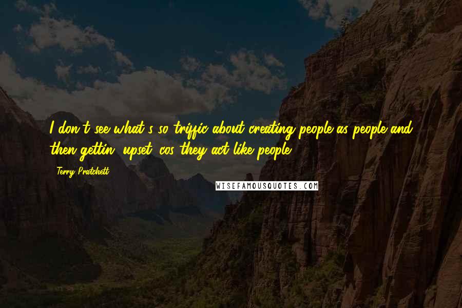 Terry Pratchett Quotes: I don't see what's so triffic about creating people as people and then gettin' upset 'cos they act like people.