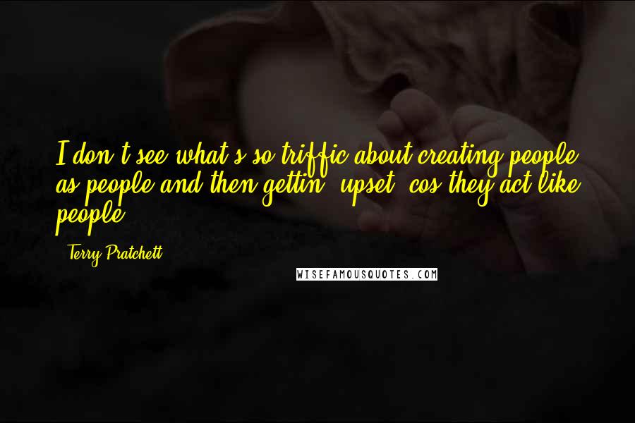 Terry Pratchett Quotes: I don't see what's so triffic about creating people as people and then gettin' upset 'cos they act like people.