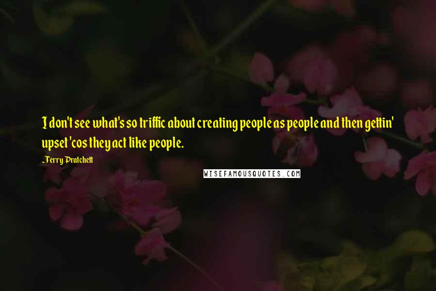 Terry Pratchett Quotes: I don't see what's so triffic about creating people as people and then gettin' upset 'cos they act like people.
