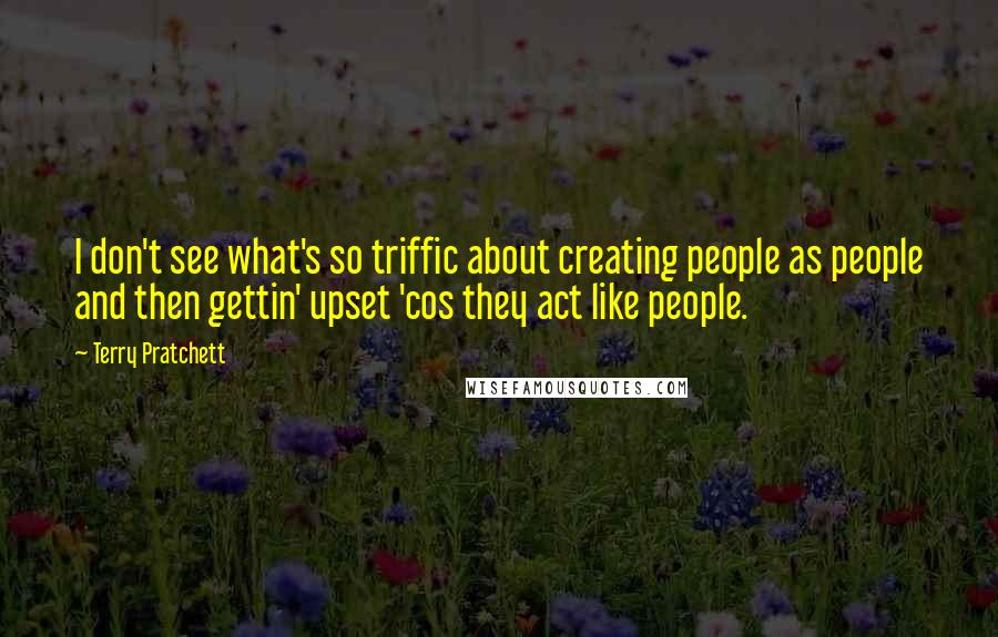 Terry Pratchett Quotes: I don't see what's so triffic about creating people as people and then gettin' upset 'cos they act like people.