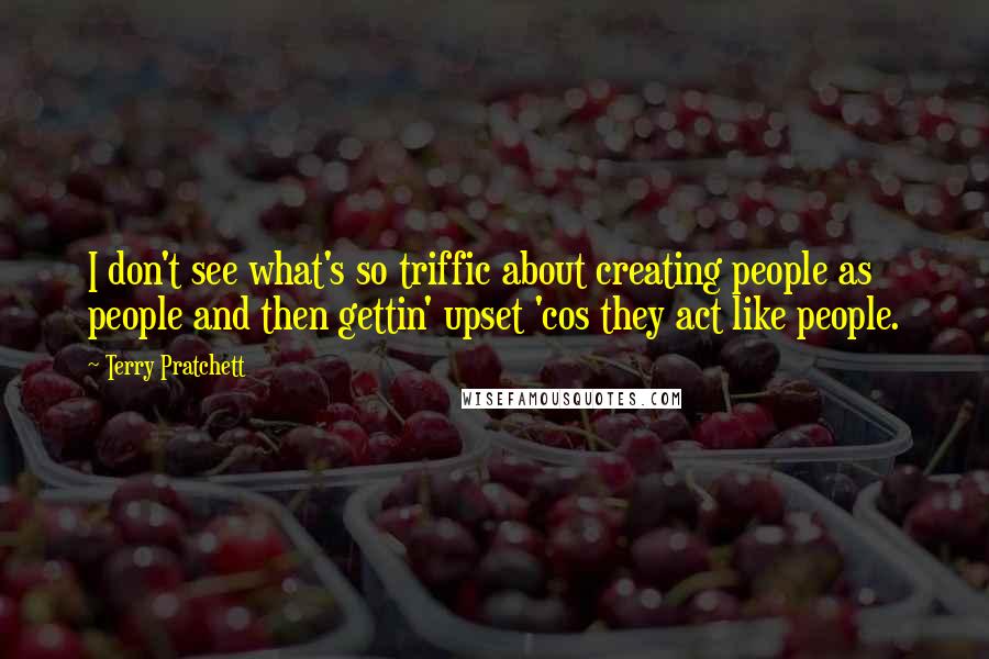 Terry Pratchett Quotes: I don't see what's so triffic about creating people as people and then gettin' upset 'cos they act like people.