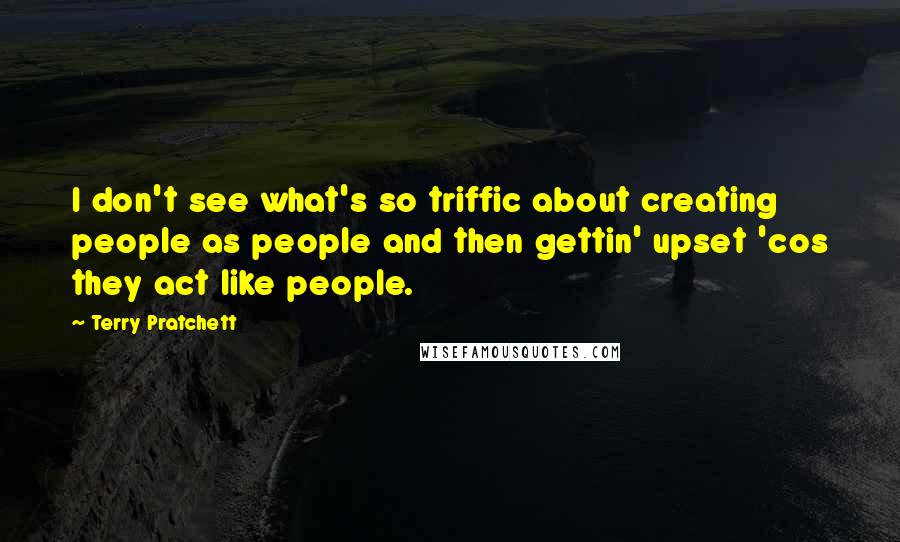 Terry Pratchett Quotes: I don't see what's so triffic about creating people as people and then gettin' upset 'cos they act like people.