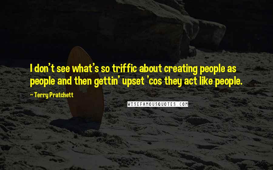 Terry Pratchett Quotes: I don't see what's so triffic about creating people as people and then gettin' upset 'cos they act like people.