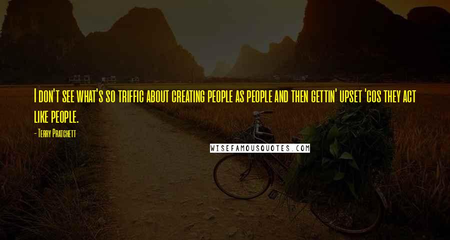 Terry Pratchett Quotes: I don't see what's so triffic about creating people as people and then gettin' upset 'cos they act like people.