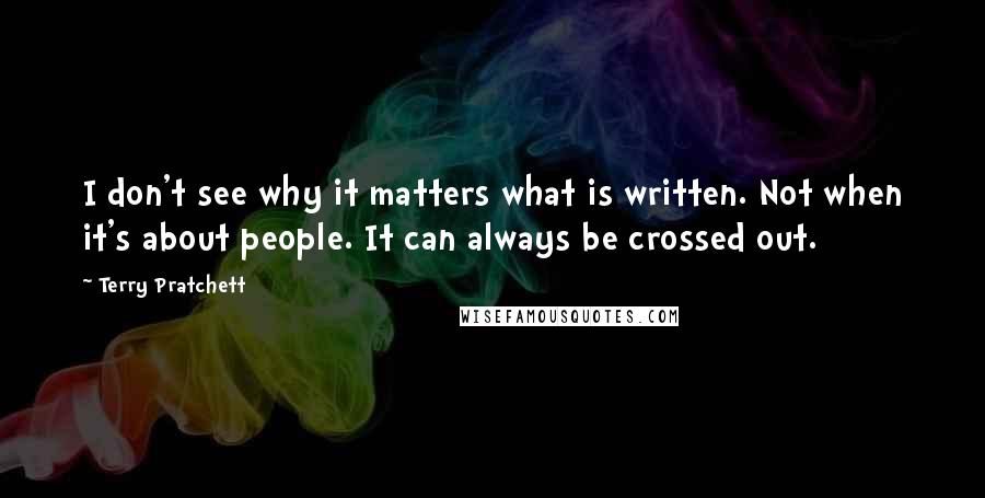 Terry Pratchett Quotes: I don't see why it matters what is written. Not when it's about people. It can always be crossed out.