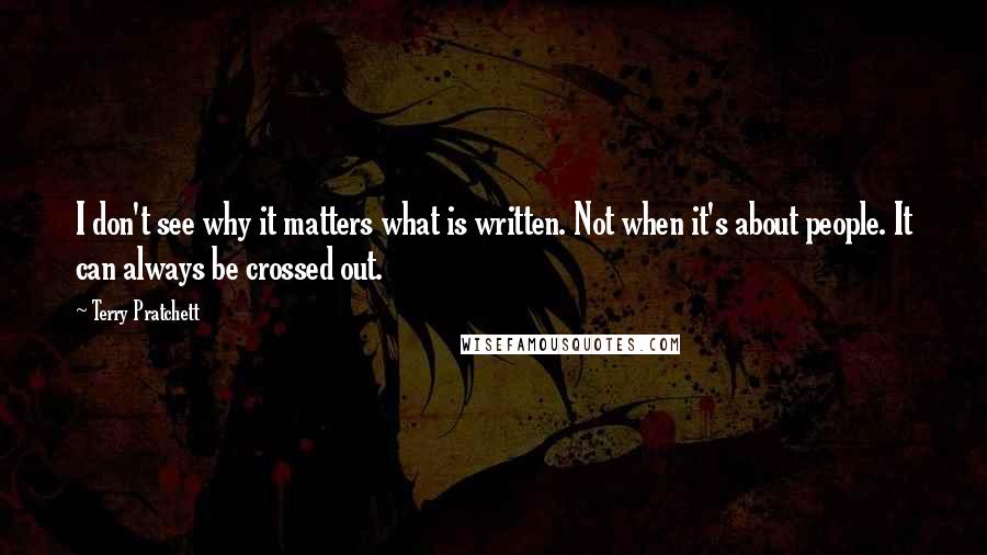 Terry Pratchett Quotes: I don't see why it matters what is written. Not when it's about people. It can always be crossed out.