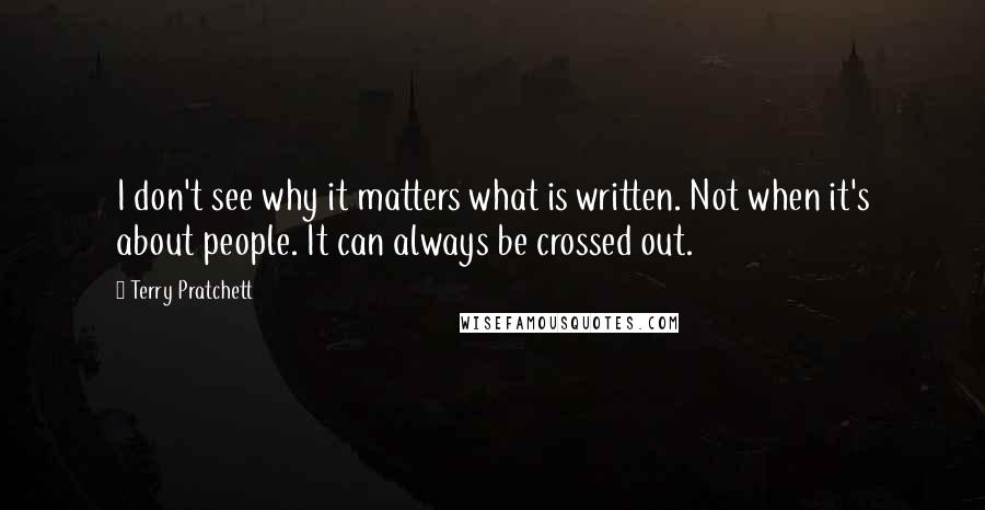 Terry Pratchett Quotes: I don't see why it matters what is written. Not when it's about people. It can always be crossed out.