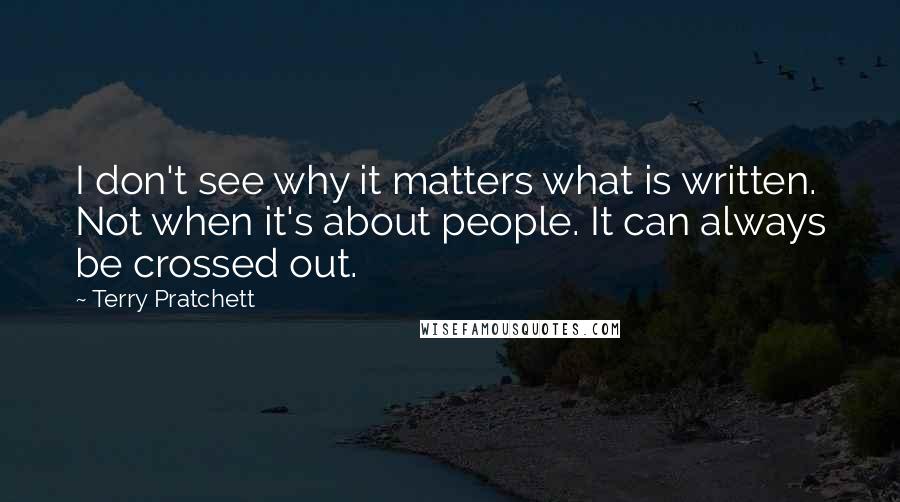 Terry Pratchett Quotes: I don't see why it matters what is written. Not when it's about people. It can always be crossed out.