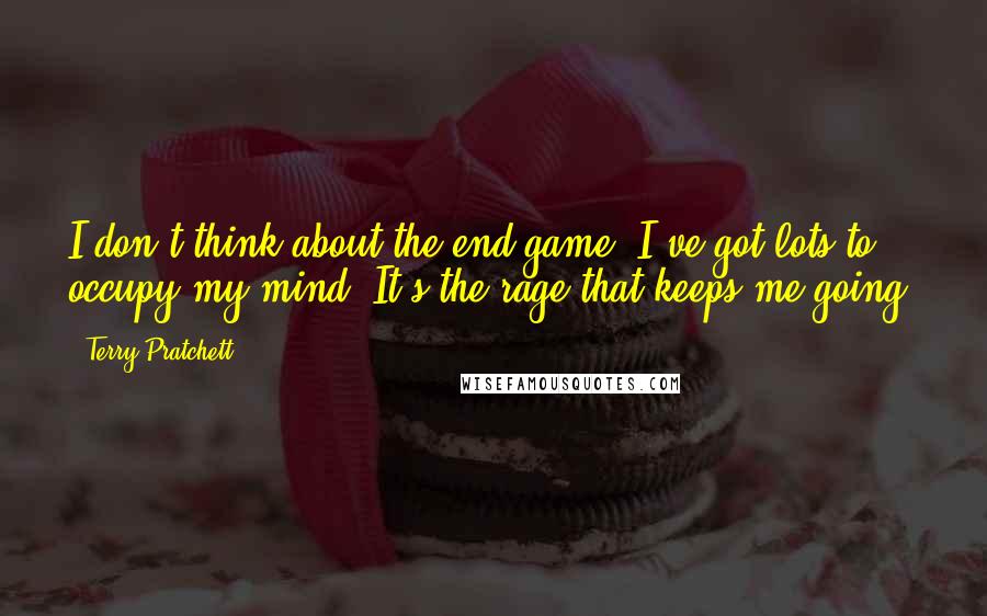 Terry Pratchett Quotes: I don't think about the end game. I've got lots to occupy my mind. It's the rage that keeps me going.