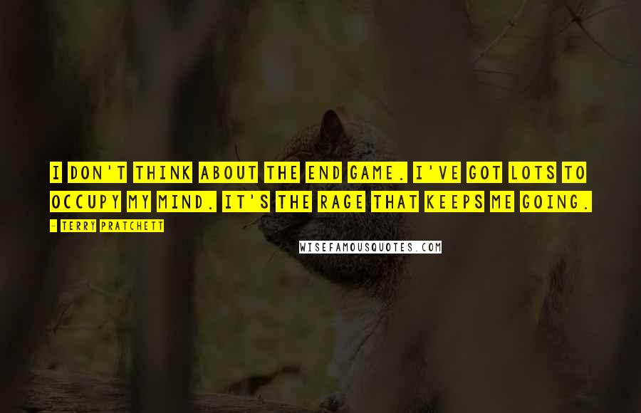 Terry Pratchett Quotes: I don't think about the end game. I've got lots to occupy my mind. It's the rage that keeps me going.