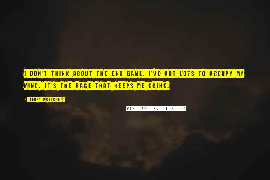 Terry Pratchett Quotes: I don't think about the end game. I've got lots to occupy my mind. It's the rage that keeps me going.