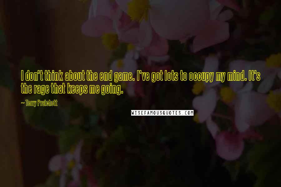 Terry Pratchett Quotes: I don't think about the end game. I've got lots to occupy my mind. It's the rage that keeps me going.