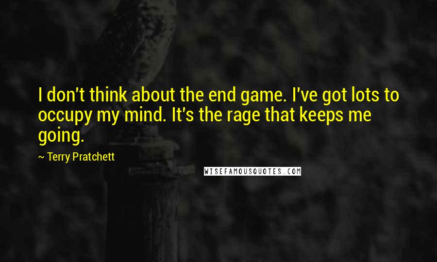 Terry Pratchett Quotes: I don't think about the end game. I've got lots to occupy my mind. It's the rage that keeps me going.