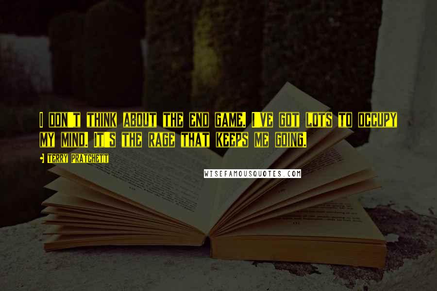 Terry Pratchett Quotes: I don't think about the end game. I've got lots to occupy my mind. It's the rage that keeps me going.