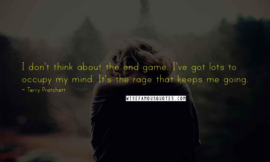 Terry Pratchett Quotes: I don't think about the end game. I've got lots to occupy my mind. It's the rage that keeps me going.