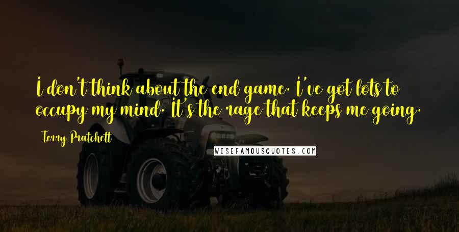 Terry Pratchett Quotes: I don't think about the end game. I've got lots to occupy my mind. It's the rage that keeps me going.