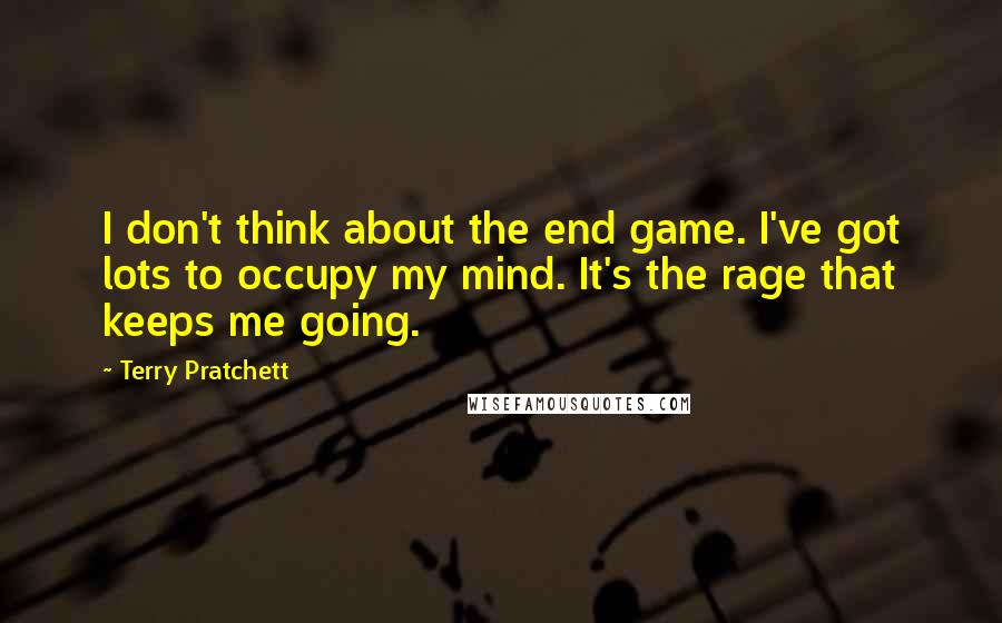 Terry Pratchett Quotes: I don't think about the end game. I've got lots to occupy my mind. It's the rage that keeps me going.