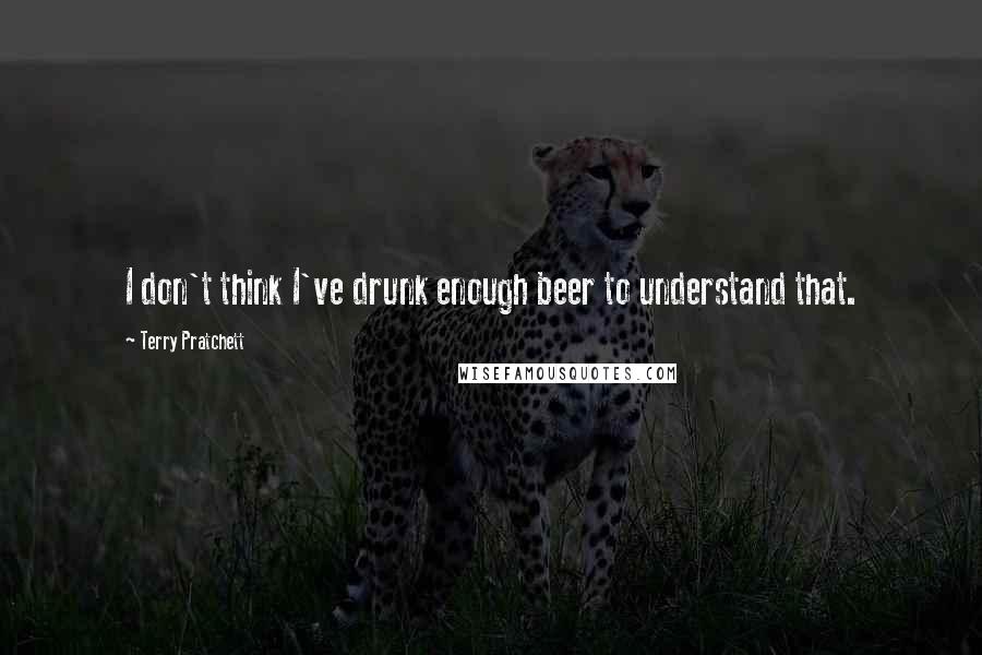 Terry Pratchett Quotes: I don't think I've drunk enough beer to understand that.