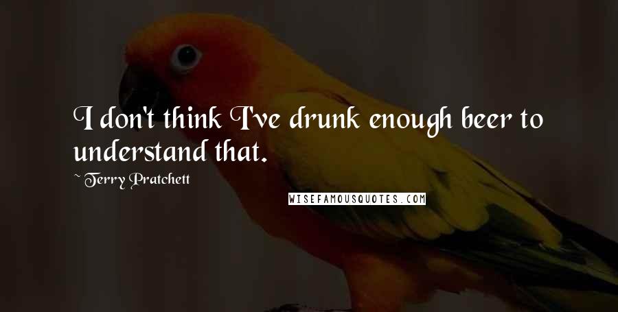 Terry Pratchett Quotes: I don't think I've drunk enough beer to understand that.