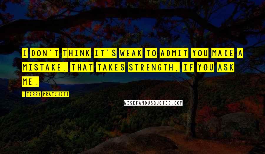 Terry Pratchett Quotes: I don't think it's weak to admit you made a mistake. That takes strength, if you ask me.