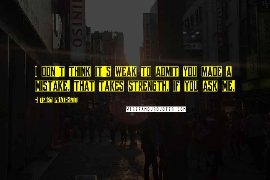 Terry Pratchett Quotes: I don't think it's weak to admit you made a mistake. That takes strength, if you ask me.