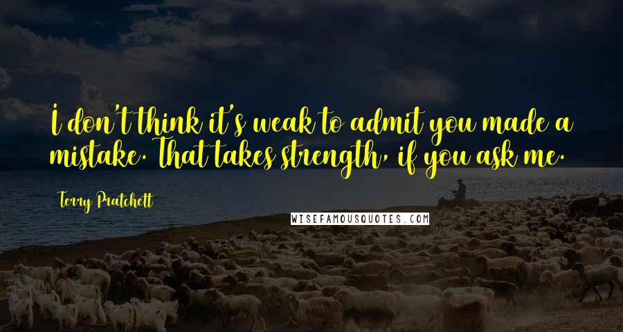 Terry Pratchett Quotes: I don't think it's weak to admit you made a mistake. That takes strength, if you ask me.