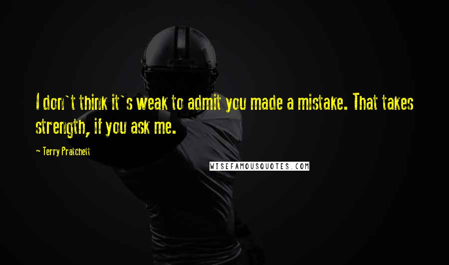 Terry Pratchett Quotes: I don't think it's weak to admit you made a mistake. That takes strength, if you ask me.