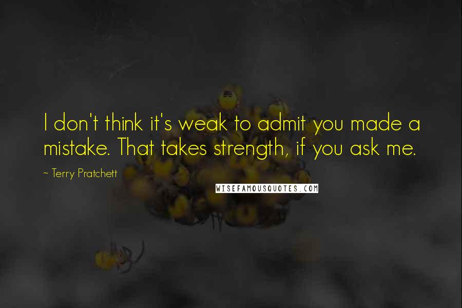 Terry Pratchett Quotes: I don't think it's weak to admit you made a mistake. That takes strength, if you ask me.