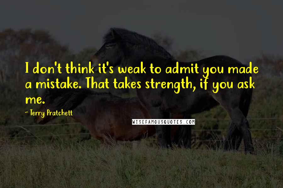 Terry Pratchett Quotes: I don't think it's weak to admit you made a mistake. That takes strength, if you ask me.