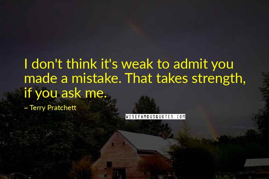 Terry Pratchett Quotes: I don't think it's weak to admit you made a mistake. That takes strength, if you ask me.