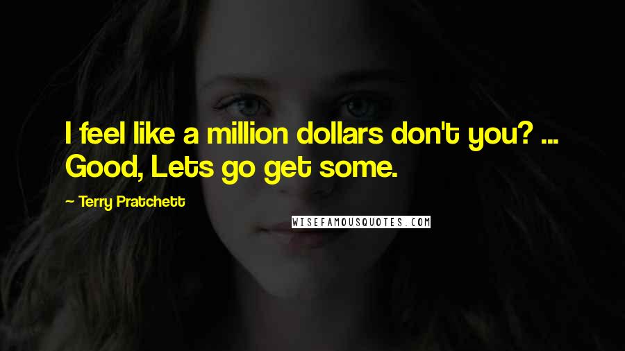 Terry Pratchett Quotes: I feel like a million dollars don't you? ... Good, Lets go get some.