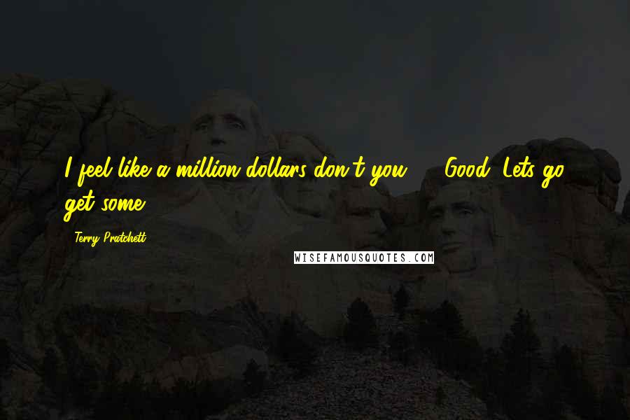 Terry Pratchett Quotes: I feel like a million dollars don't you? ... Good, Lets go get some.