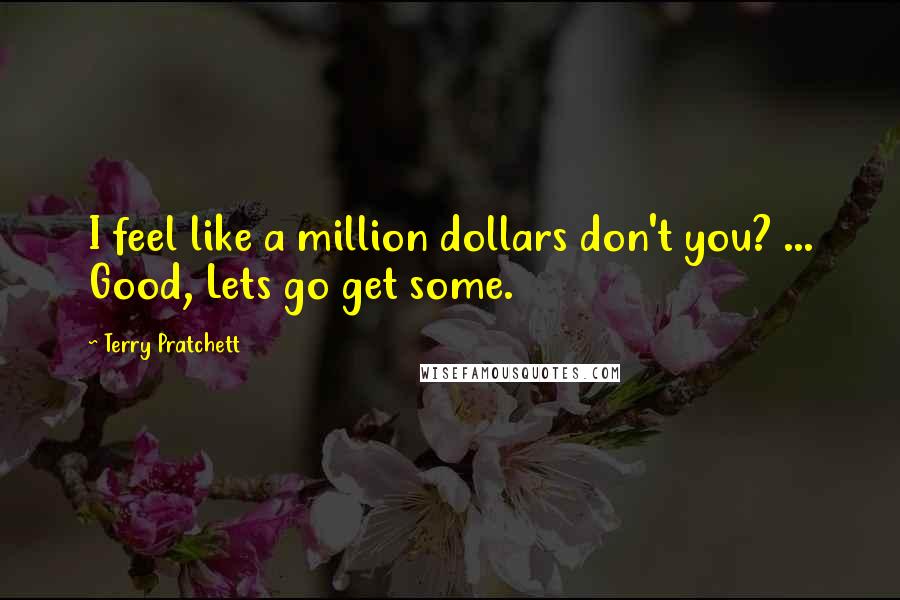 Terry Pratchett Quotes: I feel like a million dollars don't you? ... Good, Lets go get some.