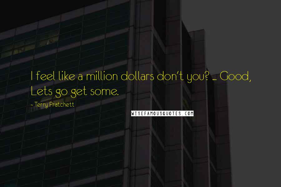 Terry Pratchett Quotes: I feel like a million dollars don't you? ... Good, Lets go get some.