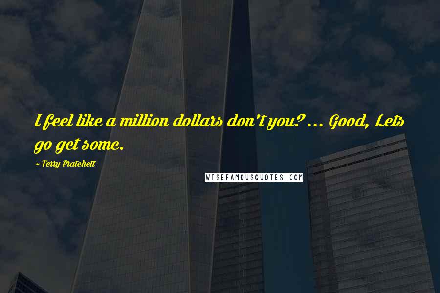 Terry Pratchett Quotes: I feel like a million dollars don't you? ... Good, Lets go get some.