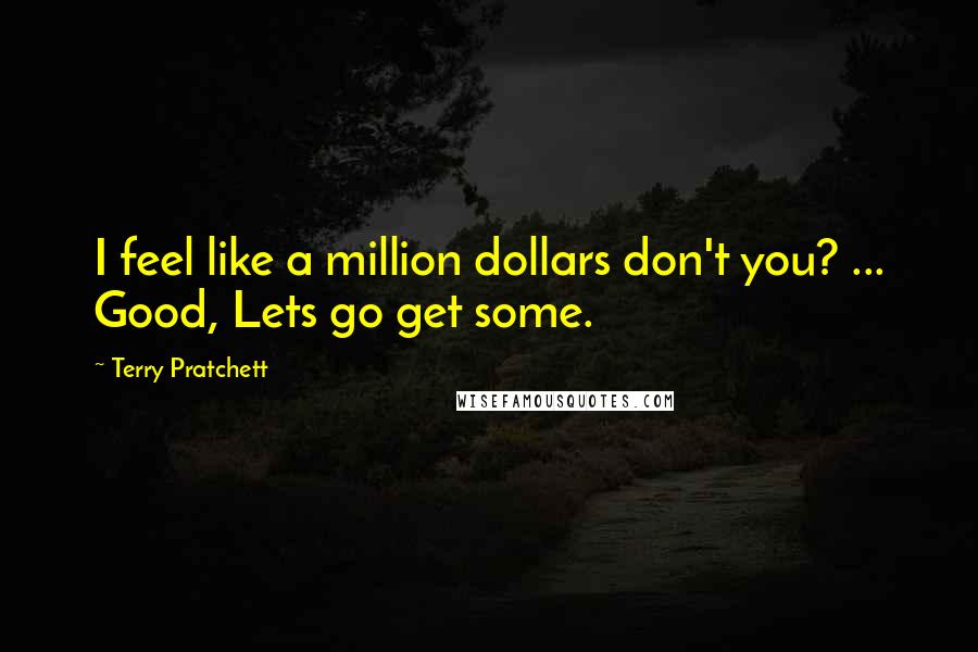 Terry Pratchett Quotes: I feel like a million dollars don't you? ... Good, Lets go get some.