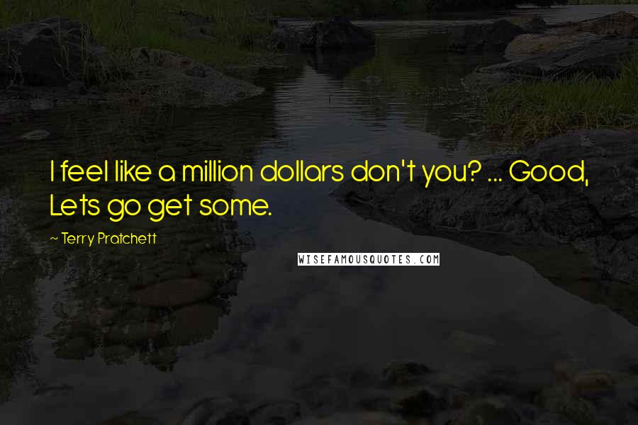 Terry Pratchett Quotes: I feel like a million dollars don't you? ... Good, Lets go get some.