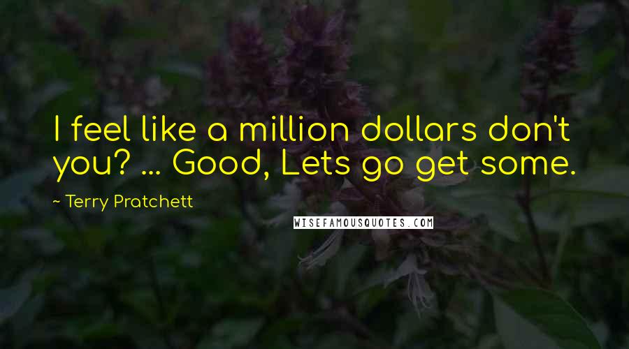 Terry Pratchett Quotes: I feel like a million dollars don't you? ... Good, Lets go get some.