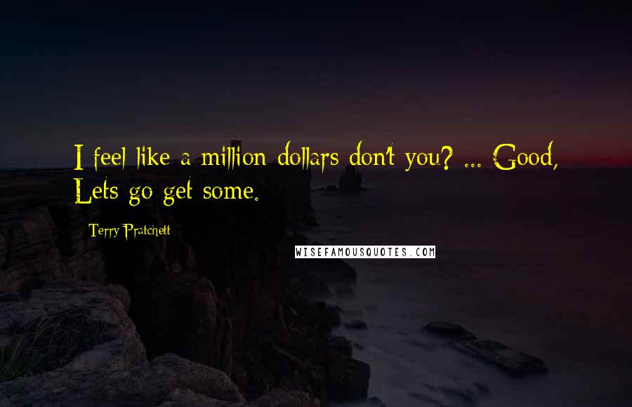 Terry Pratchett Quotes: I feel like a million dollars don't you? ... Good, Lets go get some.