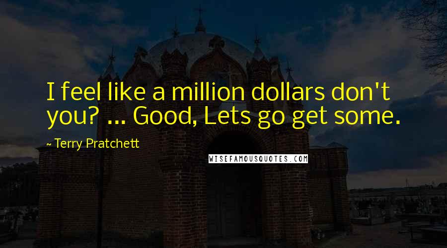 Terry Pratchett Quotes: I feel like a million dollars don't you? ... Good, Lets go get some.
