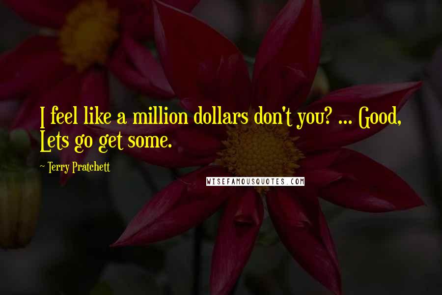 Terry Pratchett Quotes: I feel like a million dollars don't you? ... Good, Lets go get some.