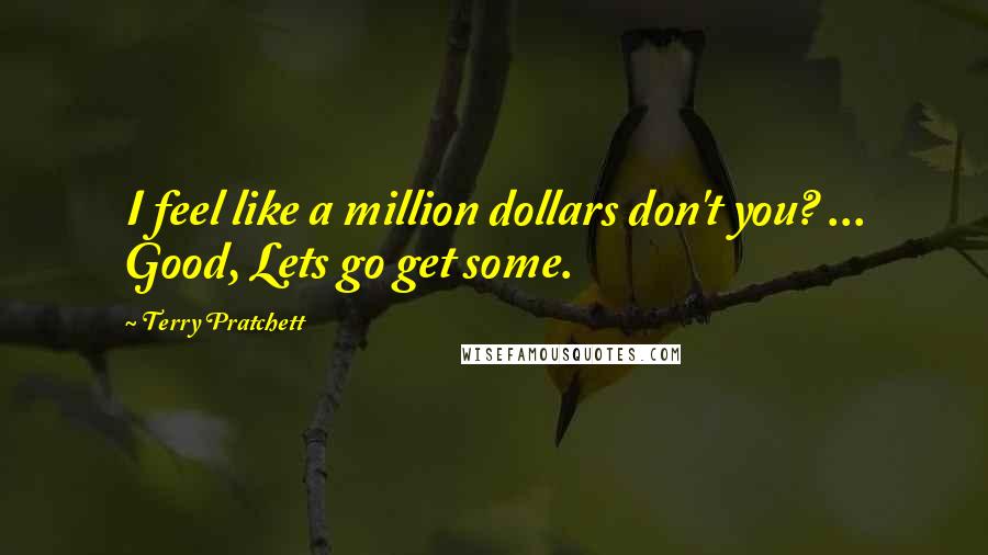 Terry Pratchett Quotes: I feel like a million dollars don't you? ... Good, Lets go get some.