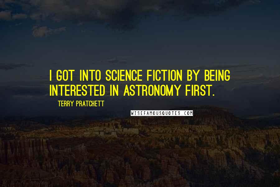 Terry Pratchett Quotes: I got into science fiction by being interested in astronomy first.