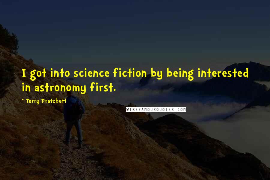 Terry Pratchett Quotes: I got into science fiction by being interested in astronomy first.
