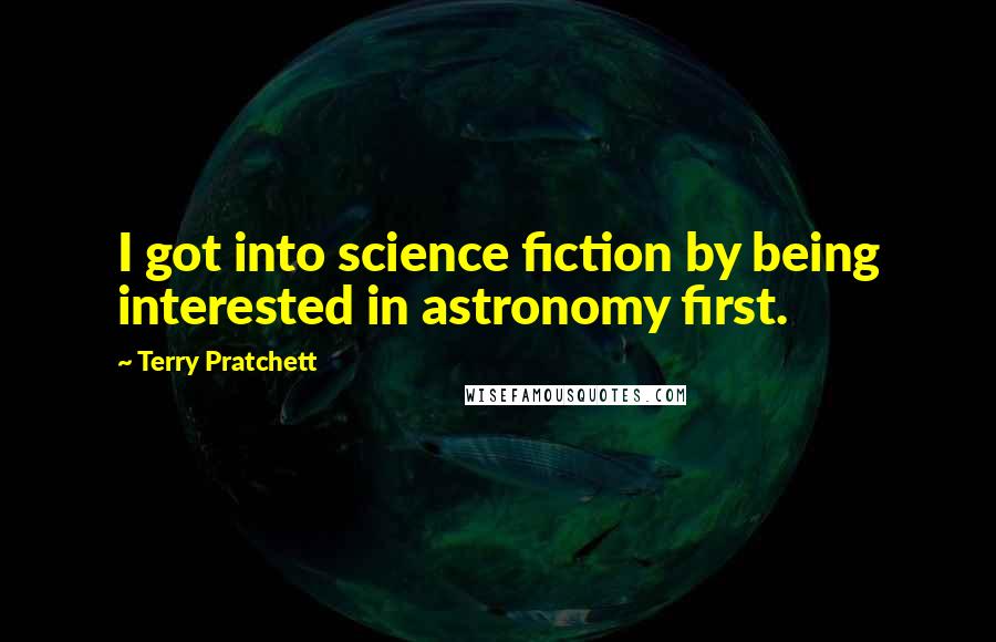 Terry Pratchett Quotes: I got into science fiction by being interested in astronomy first.