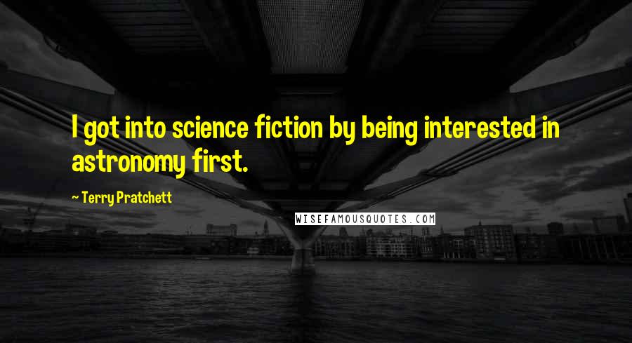 Terry Pratchett Quotes: I got into science fiction by being interested in astronomy first.